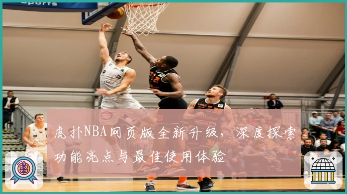 虎扑NBA网页版全新升级,深度探索功能亮点与最佳使用体验