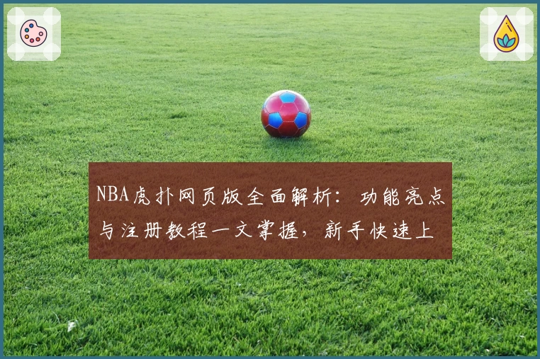 NBA虎扑网页版全面解析：功能亮点与注册教程一文掌握，新手快速上手指南