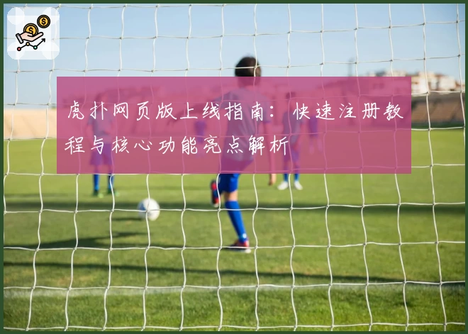 虎扑网页版上线指南：快速注册教程与核心功能亮点解析