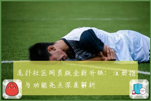 虎扑社区网页版全新升级：注册指南与功能亮点深度解析