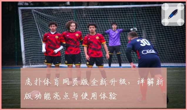 虎扑体育网页版全新升级，详解新版功能亮点与使用体验