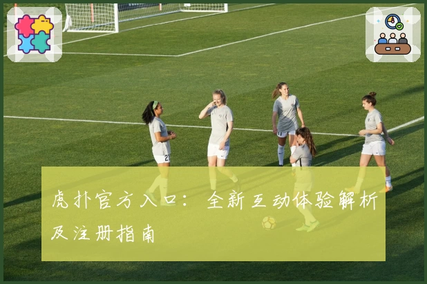 虎扑官方入口：全新互动体验解析及注册指南