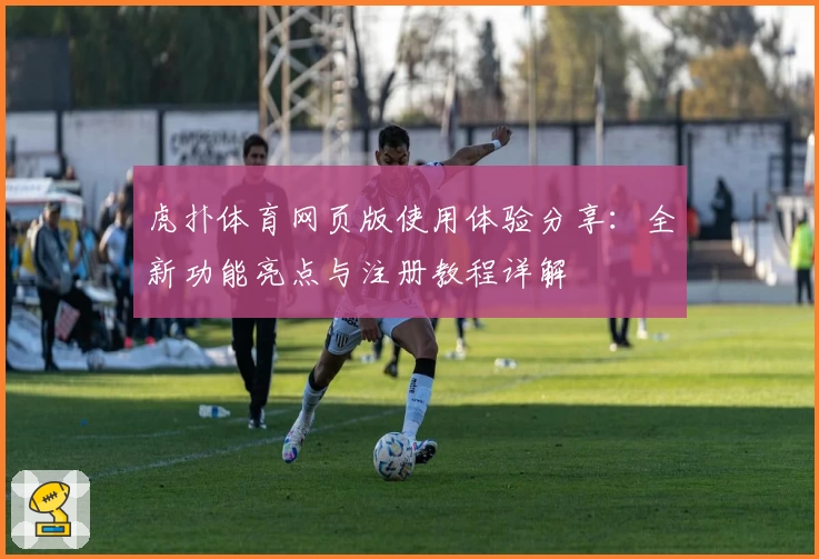 虎扑体育网页版使用体验分享：全新功能亮点与注册教程详解