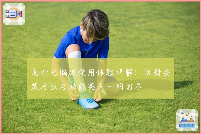 虎扑电脑版使用体验详解：注册安装方法与功能亮点一网打尽