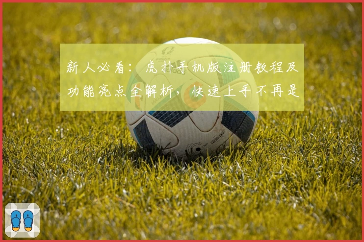 新人必看：虎扑手机版注册教程及功能亮点全解析，快速上手不再是难题！