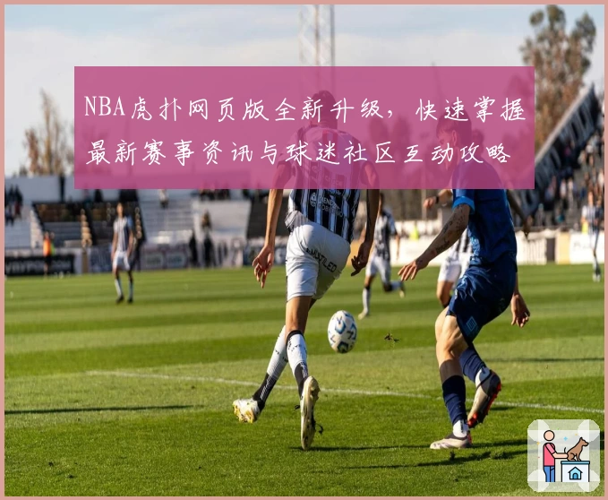 NBA虎扑网页版全新升级，快速掌握最新赛事资讯与球迷社区互动攻略