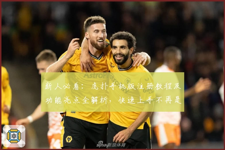 新人必看：虎扑手机版注册教程及功能亮点全解析，快速上手不再是难题！