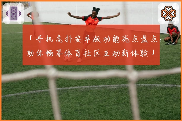 「手机虎扑安卓版功能亮点盘点，助你畅享体育社区互动新体验」