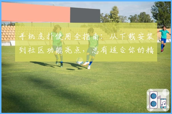 手机虎扑使用全指南:从下载安装到社区功能亮点,总有适合你的精彩体验