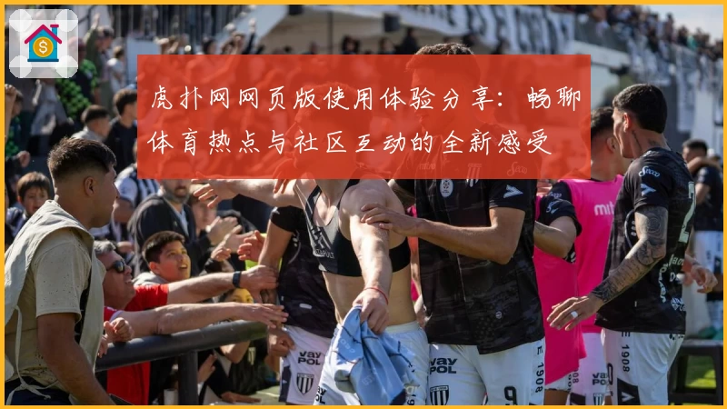 虎扑网网页版使用体验分享:畅聊体育热点与社区互动的全新感受