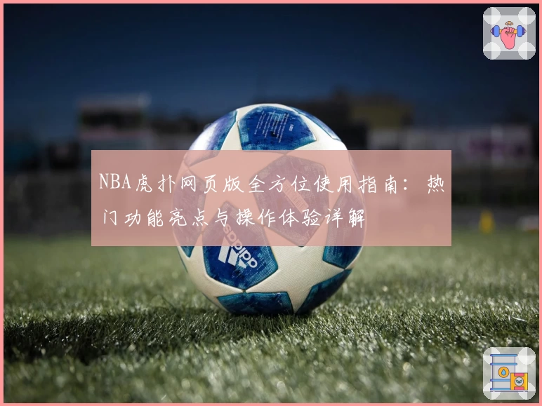 NBA虎扑网页版全方位使用指南:热门功能亮点与操作体验详解