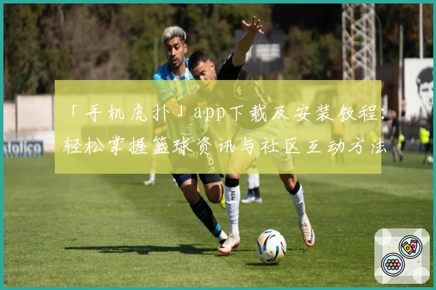 「手机虎扑」app下载及安装教程：轻松掌握篮球资讯与社区互动方法