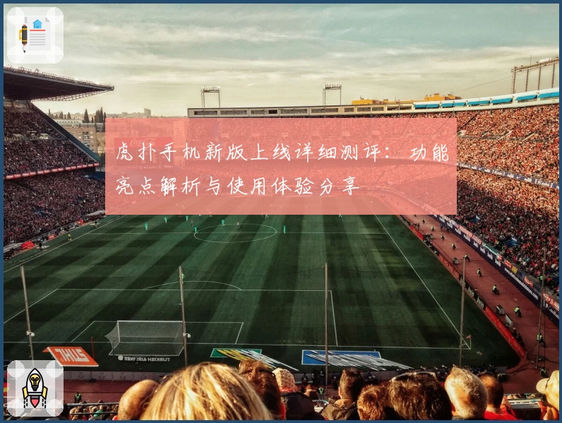 虎扑手机新版上线详细测评:功能亮点解析与使用体验分享